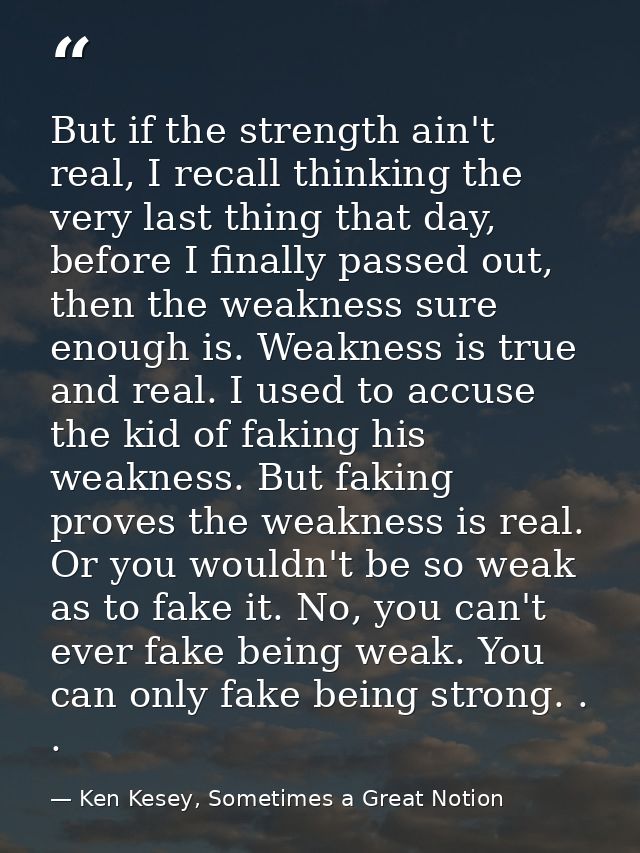 But if the strength ain't real, I recall thinking the very last thing that day, before I finally passed out, then the we — Ken Kesey, Sometimes a Great Notion
