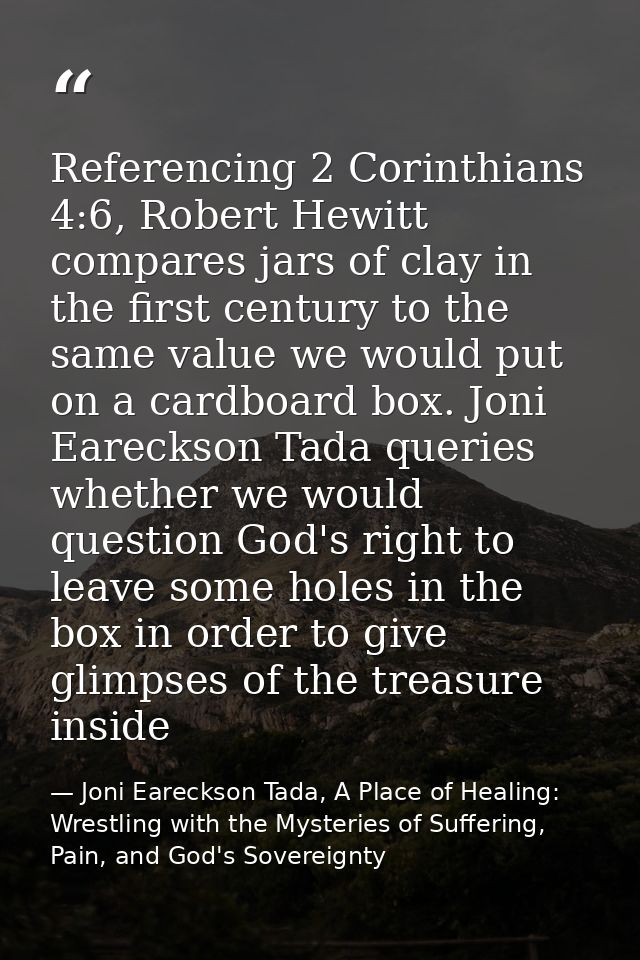 Referencing 2 Corinthians 4:6, Robert Hewitt compares jars of clay in the first century to the same value we would put o — Joni Eareckson Tada, A Place of Healing: Wrestling with the Mysteries of Suffering, Pain, and God's Sovereignty
