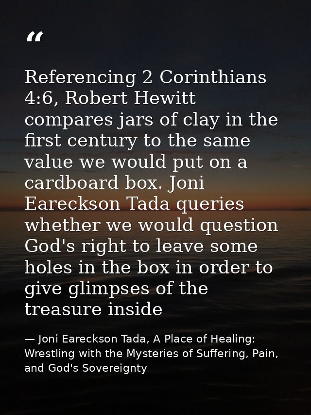 Referencing 2 Corinthians 4:6, Robert Hewitt compares jars of clay in the first century to the same value we would put o — Joni Eareckson Tada, A Place of Healing: Wrestling with the Mysteries of Suffering, Pain, and God's Sovereignty