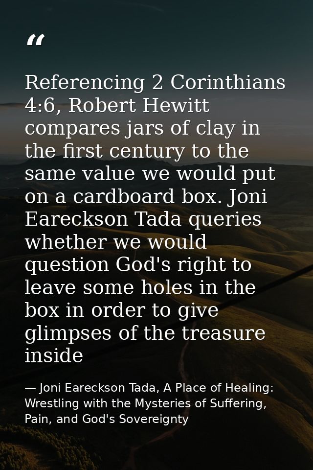 Referencing 2 Corinthians 4:6, Robert Hewitt compares jars of clay in the first century to the same value we would put o — Joni Eareckson Tada, A Place of Healing: Wrestling with the Mysteries of Suffering, Pain, and God's Sovereignty