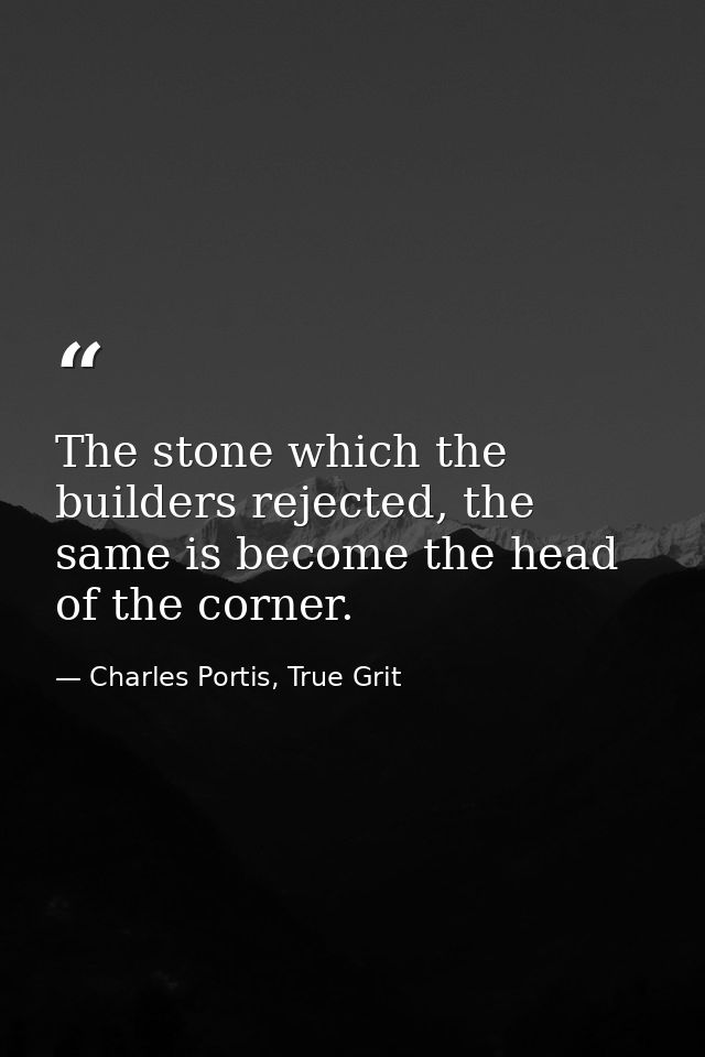 The stone which the builders rejected, the same is become the head of the corner. — Charles Portis, True Grit