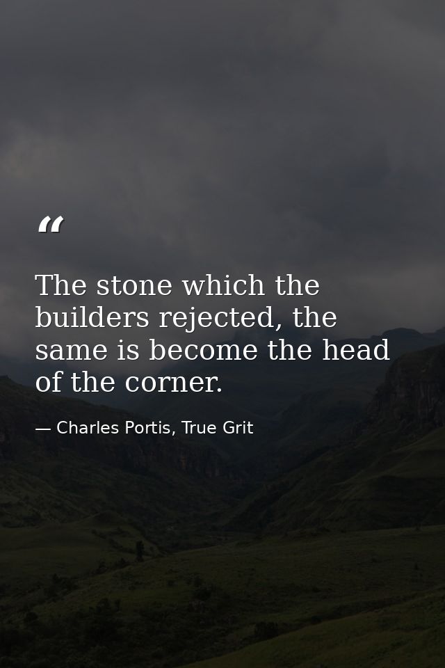 The stone which the builders rejected, the same is become the head of the corner. — Charles Portis, True Grit