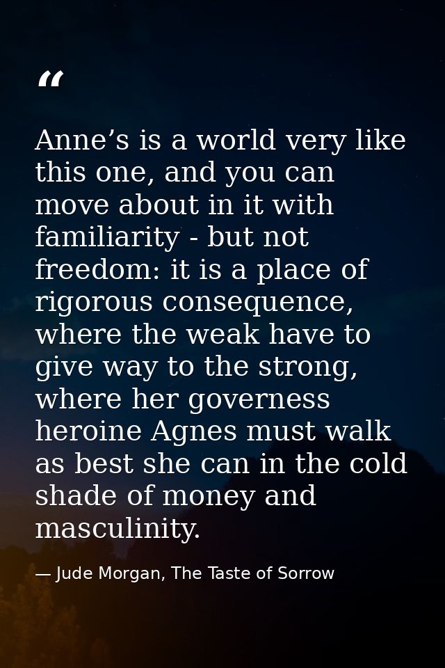 Anne’s is a world very like this one, and you can move about in it with familiarity - but not freedom: it is a place of  — Jude Morgan, The Taste of Sorrow