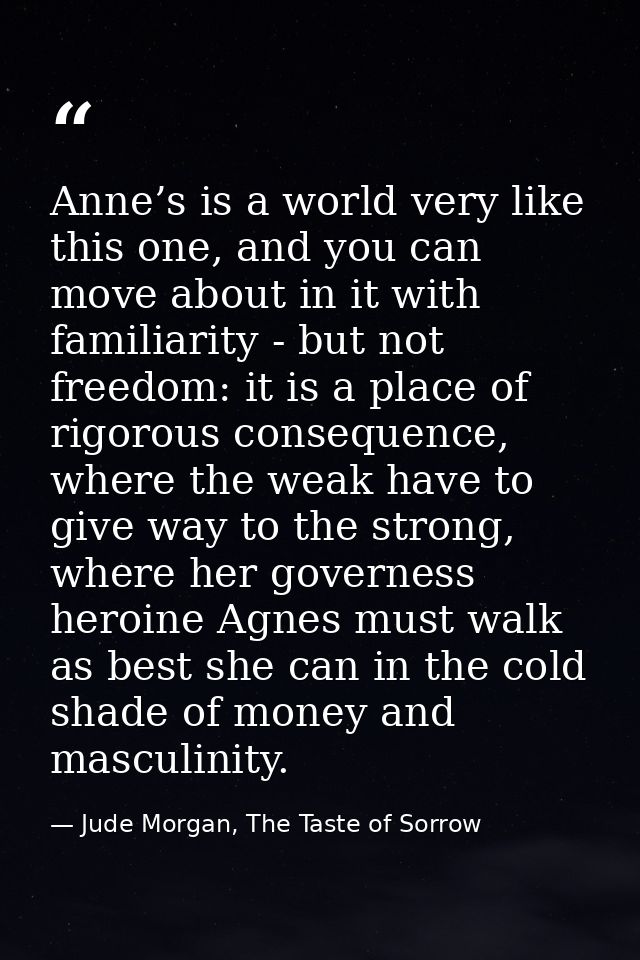 Anne’s is a world very like this one, and you can move about in it with familiarity - but not freedom: it is a place of  — Jude Morgan, The Taste of Sorrow