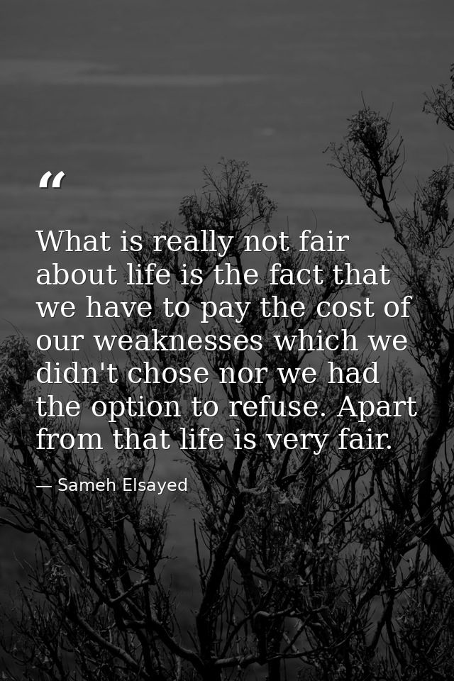 What is really not fair about life is the fact that we have to pay the cost of our weaknesses which we didn't chose nor  — Sameh Elsayed