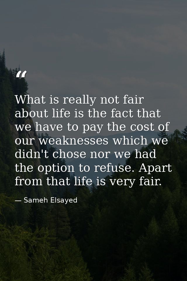 What is really not fair about life is the fact that we have to pay the cost of our weaknesses which we didn't chose nor  — Sameh Elsayed