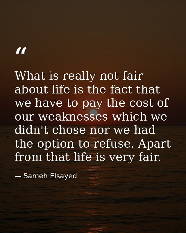 What is really not fair about life is the fact that we have to pay the cost of our weaknesses which we didn't chose nor  — Sameh Elsayed