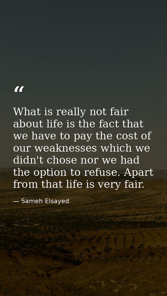 What is really not fair about life is the fact that we have to pay the cost of our weaknesses which we didn't chose nor  — Sameh Elsayed