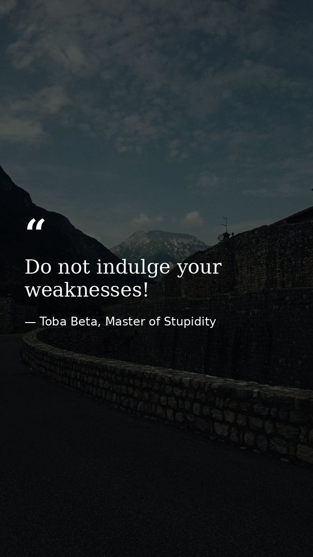 Do not indulge your weaknesses! — Toba Beta, Master of Stupidity