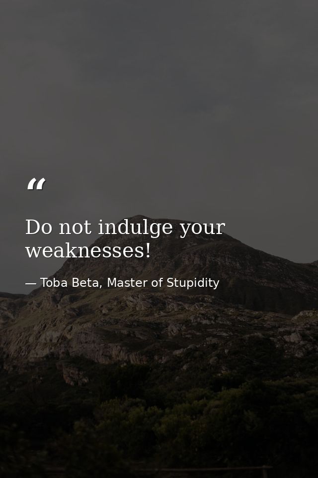 Do not indulge your weaknesses! — Toba Beta, Master of Stupidity