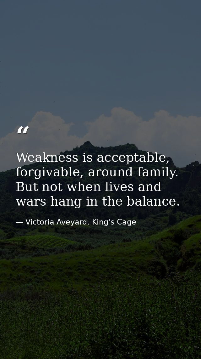 Weakness is acceptable, forgivable, around family. But not when lives and wars hang in the balance. — Victoria Aveyard, King's Cage