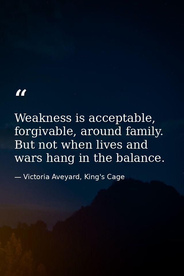 Weakness is acceptable, forgivable, around family. But not when lives and wars hang in the balance. — Victoria Aveyard, King's Cage