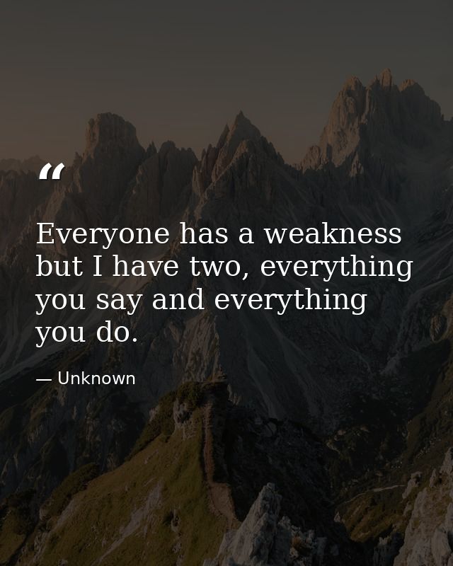 Everyone has a weakness but I have two, everything you say and everything you do. — Unknown