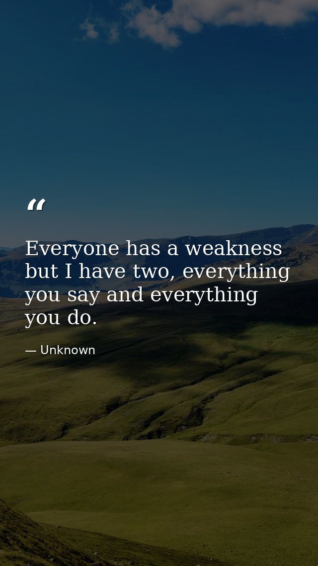 Everyone has a weakness but I have two, everything you say and everything you do. — Unknown