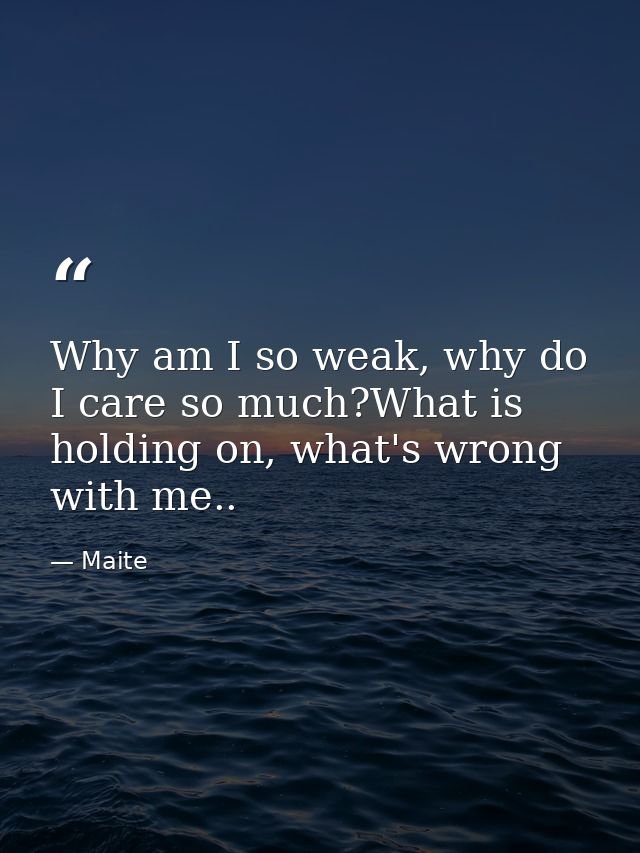 Why am I so weak, why do I care so much?What is holding on, what's wrong with me.. — Maite