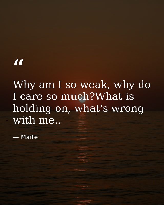 Why am I so weak, why do I care so much?What is holding on, what's wrong with me.. — Maite
