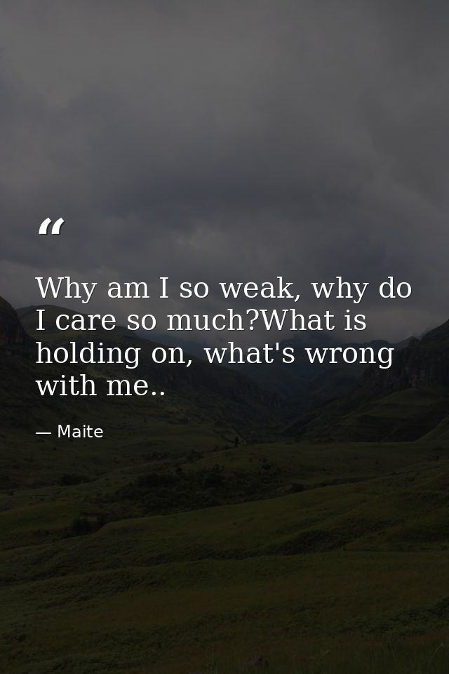 Why am I so weak, why do I care so much?What is holding on, what's wrong with me.. — Maite