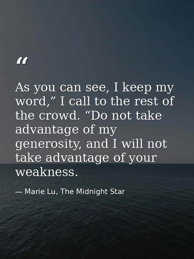 As you can see, I keep my word,” I call to the rest of the crowd. “Do not take advantage of my generosity, and I will no — Marie Lu, The Midnight Star