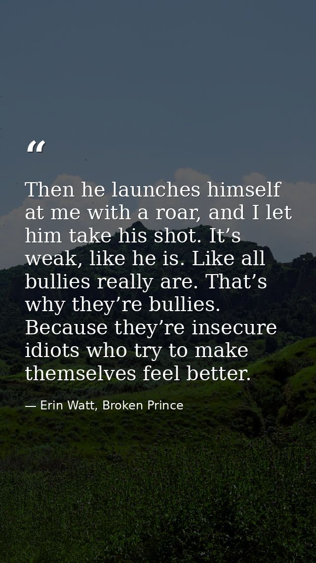 Then he launches himself at me with a roar, and I let him take his shot. It’s weak, like he is. Like all bullies really  — Erin Watt, Broken Prince