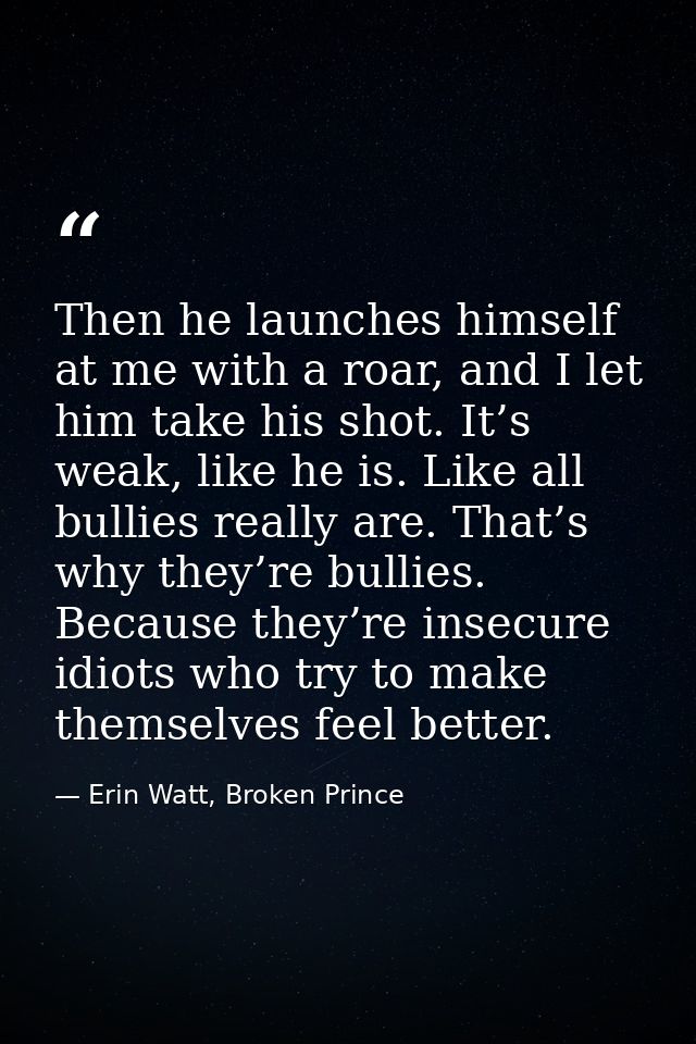 Then he launches himself at me with a roar, and I let him take his shot. It’s weak, like he is. Like all bullies really  — Erin Watt, Broken Prince