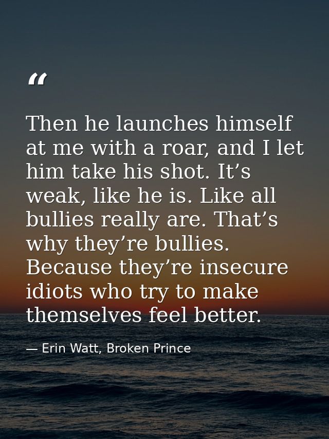 Then he launches himself at me with a roar, and I let him take his shot. It’s weak, like he is. Like all bullies really  — Erin Watt, Broken Prince