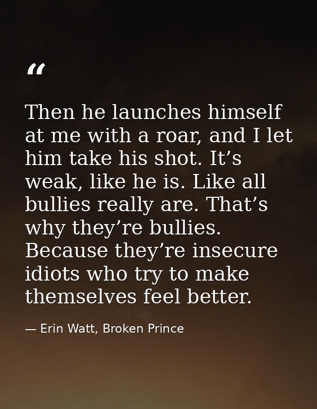Then he launches himself at me with a roar, and I let him take his shot. It’s weak, like he is. Like all bullies really  — Erin Watt, Broken Prince