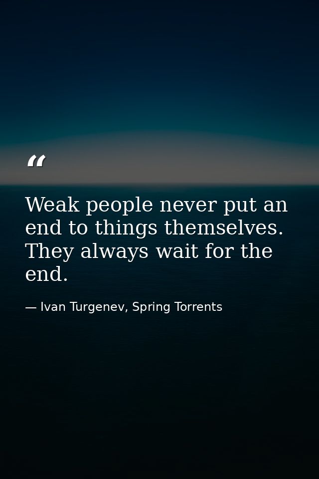 Weak people never put an end to things themselves. They always wait for the end. — Ivan Turgenev, Spring Torrents