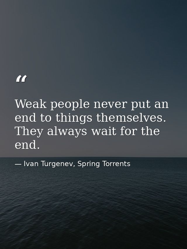Weak people never put an end to things themselves. They always wait for the end. — Ivan Turgenev, Spring Torrents