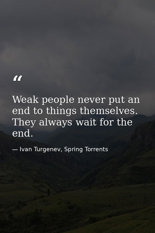 Weak people never put an end to things themselves. They always wait for the end. — Ivan Turgenev, Spring Torrents