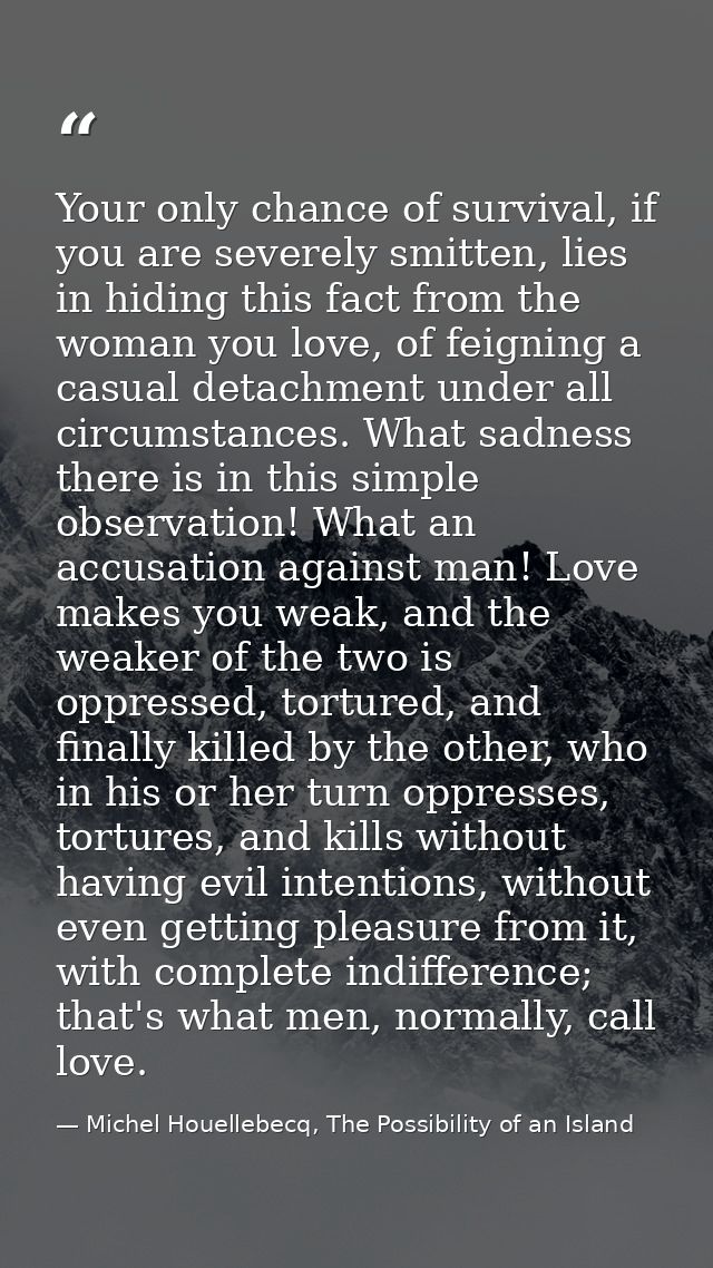 Your only chance of survival, if you are severely smitten, lies in hiding this fact from the woman you love, of feigning — Michel Houellebecq, The Possibility of an Island