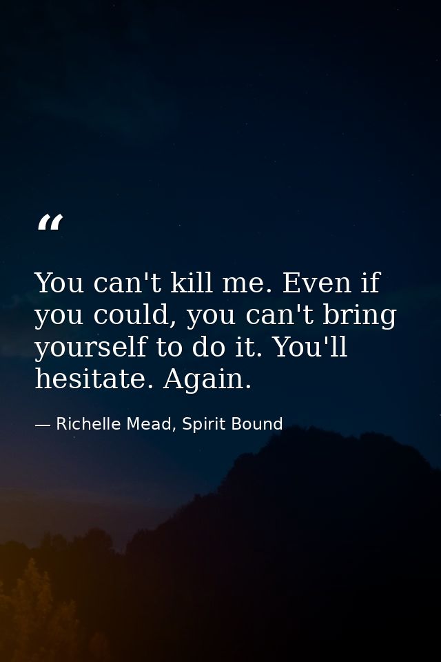 You can't kill me. Even if you could, you can't bring yourself to do it. You'll hesitate. Again. — Richelle Mead, Spirit Bound