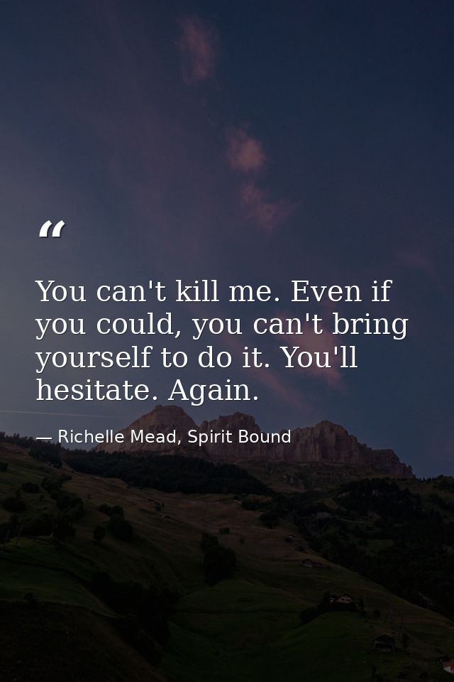 You can't kill me. Even if you could, you can't bring yourself to do it. You'll hesitate. Again. — Richelle Mead, Spirit Bound