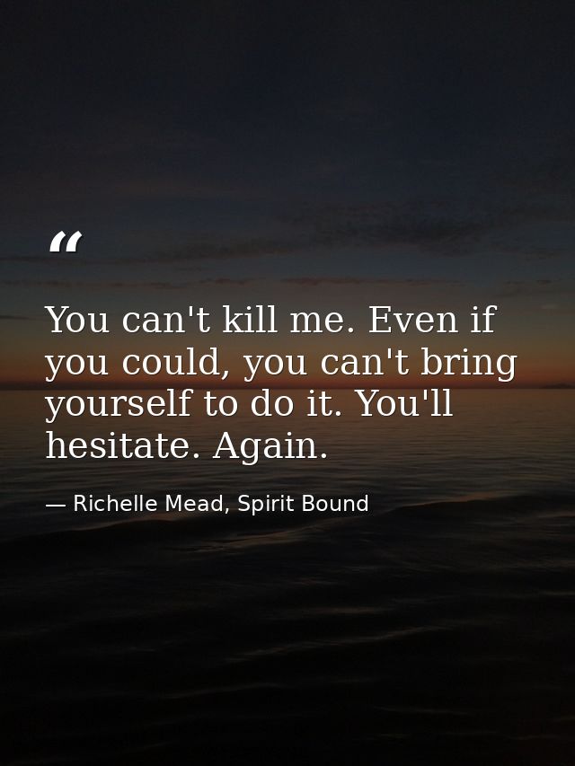 You can't kill me. Even if you could, you can't bring yourself to do it. You'll hesitate. Again. — Richelle Mead, Spirit Bound