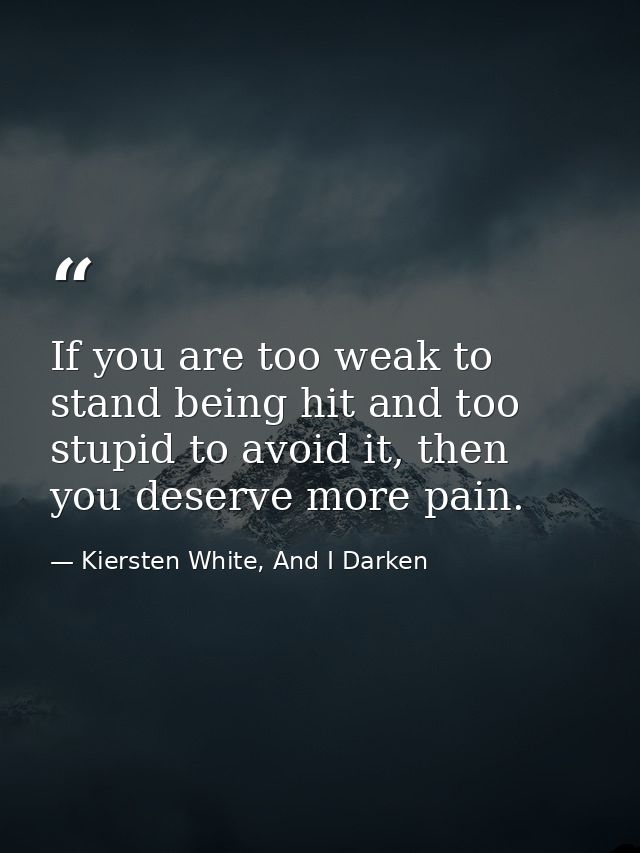 If you are too weak to stand being hit and too stupid to avoid it, then you deserve more pain. — Kiersten White, And I Darken