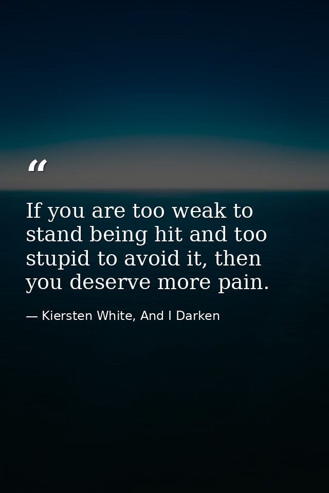 If you are too weak to stand being hit and too stupid to avoid it, then you deserve more pain. — Kiersten White, And I Darken