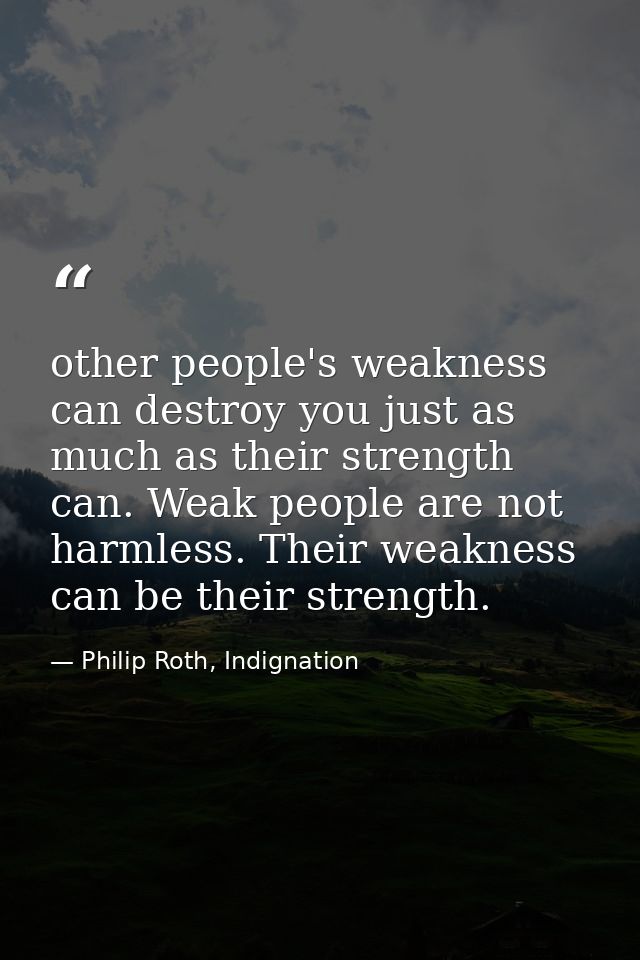 other people's weakness can destroy you just as much as their strength can. Weak people are not harmless. Their weakness — Philip Roth, Indignation