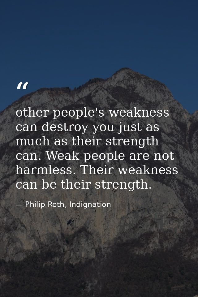 other people's weakness can destroy you just as much as their strength can. Weak people are not harmless. Their weakness — Philip Roth, Indignation