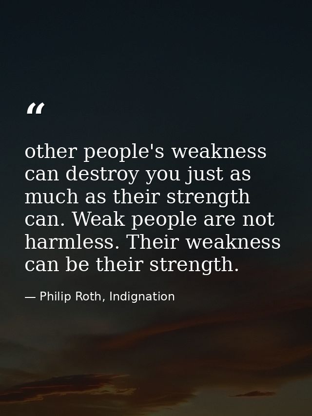 other people's weakness can destroy you just as much as their strength can. Weak people are not harmless. Their weakness — Philip Roth, Indignation