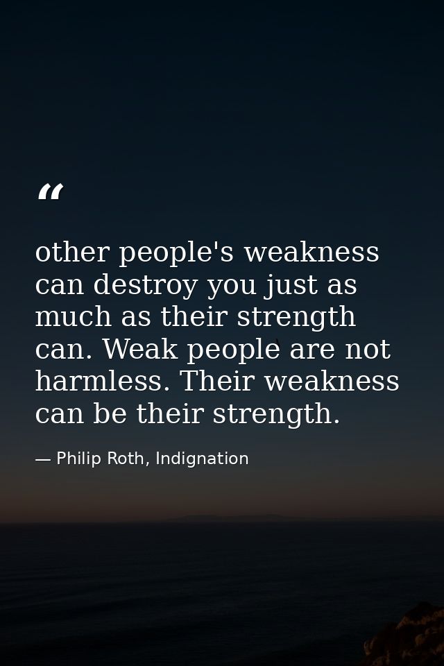 other people's weakness can destroy you just as much as their strength can. Weak people are not harmless. Their weakness — Philip Roth, Indignation