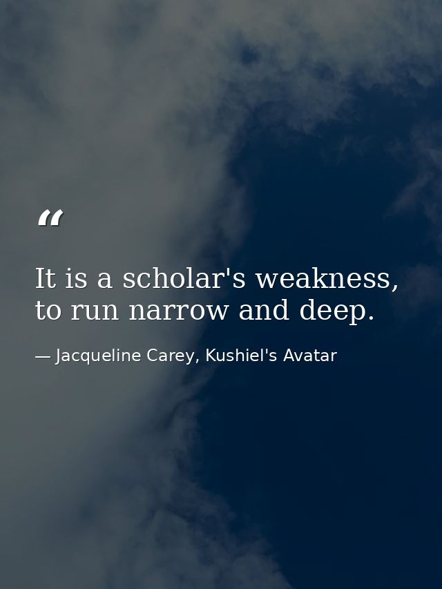 It is a scholar's weakness, to run narrow and deep. — Jacqueline Carey, Kushiel's Avatar