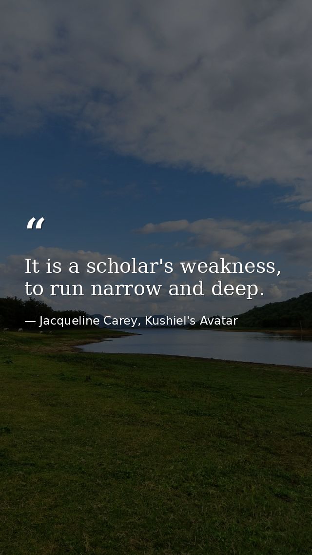 It is a scholar's weakness, to run narrow and deep. — Jacqueline Carey, Kushiel's Avatar