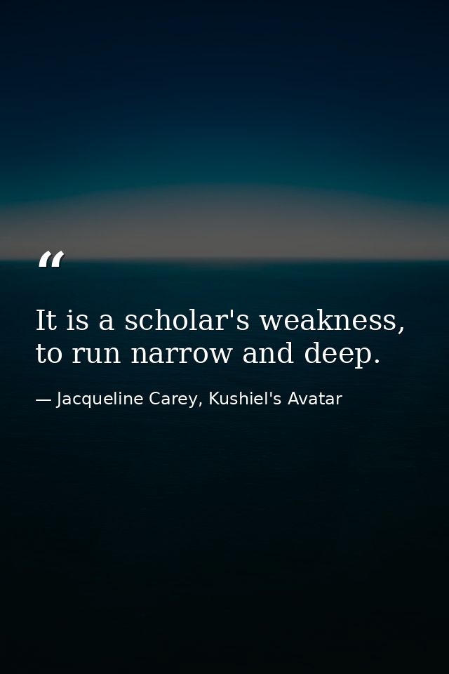 It is a scholar's weakness, to run narrow and deep. — Jacqueline Carey, Kushiel's Avatar