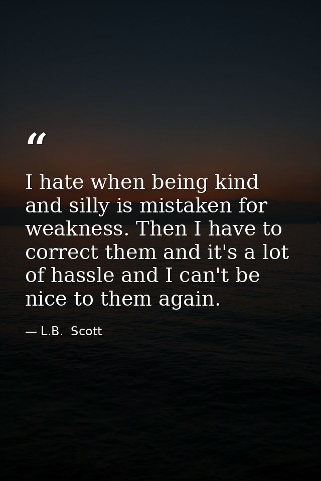 I hate when being kind and silly is mistaken for weakness. Then I have to correct them and it's a lot of hassle and I ca — L.B.  Scott