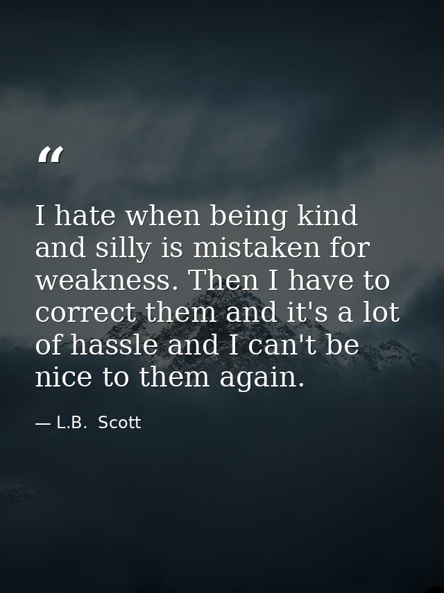 I hate when being kind and silly is mistaken for weakness. Then I have to correct them and it's a lot of hassle and I ca — L.B.  Scott