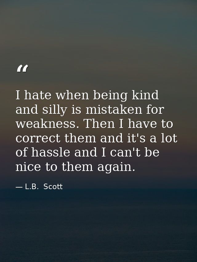 I hate when being kind and silly is mistaken for weakness. Then I have to correct them and it's a lot of hassle and I ca — L.B.  Scott