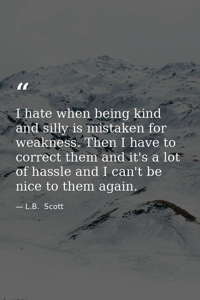 I hate when being kind and silly is mistaken for weakness. Then I have to correct them and it's a lot of hassle and I ca — L.B.  Scott