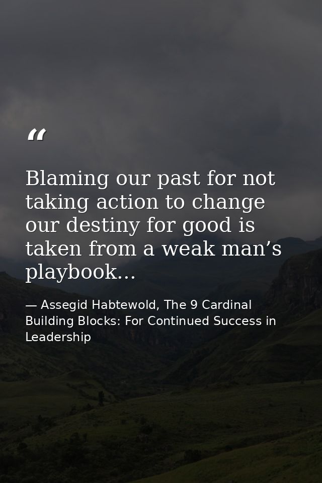 Blaming our past for not taking action to change our destiny for good is taken from a weak man’s playbook... — Assegid Habtewold, The 9 Cardinal Building Blocks: For Continued Success in Leadership