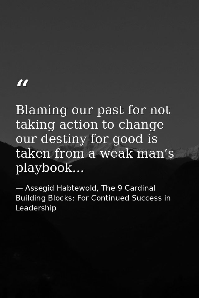 Blaming our past for not taking action to change our destiny for good is taken from a weak man’s playbook... — Assegid Habtewold, The 9 Cardinal Building Blocks: For Continued Success in Leadership