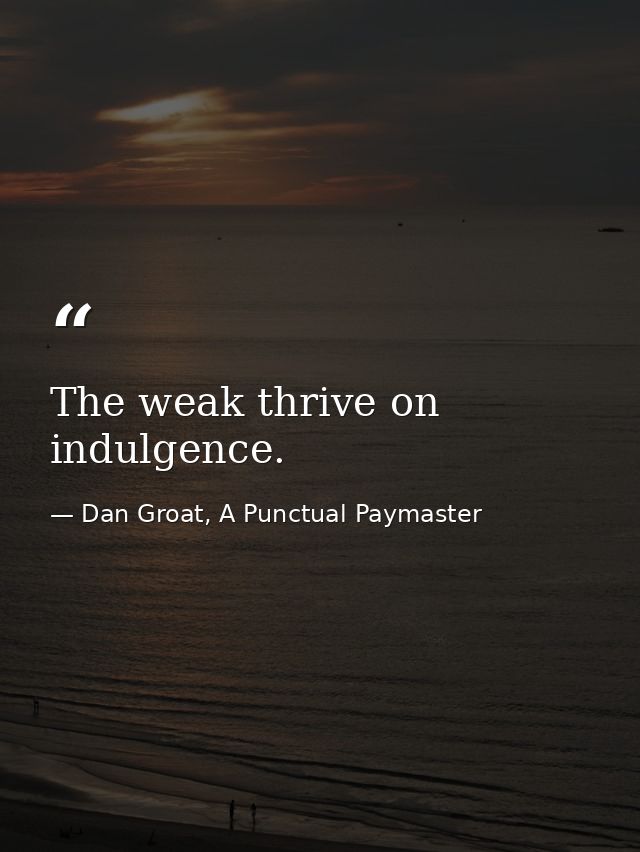 The weak thrive on indulgence. — Dan Groat, A Punctual Paymaster