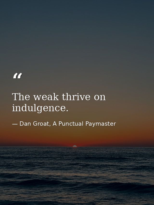 The weak thrive on indulgence. — Dan Groat, A Punctual Paymaster
